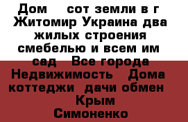 Дом 28 сот земли в г. Житомир Украина два жилых строения смебелью и всем им.,сад - Все города Недвижимость » Дома, коттеджи, дачи обмен   . Крым,Симоненко